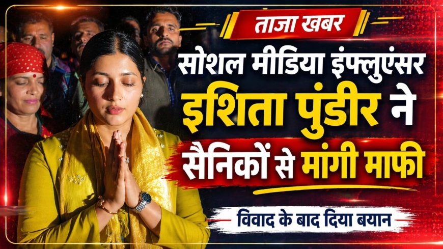 सैनिकों पर टिप्पणी के लिए इशिता पुंडीर ने मांगी माफी , पूर्व सैनिक संगठन से मुलाकात के बाद सुलझा मामला 