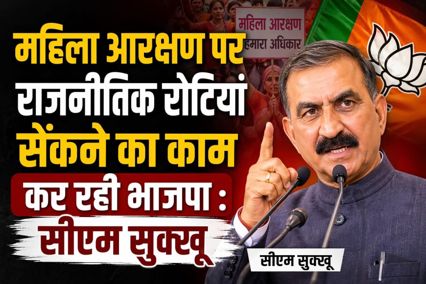 महिला आरक्षण पर राजनीतिक रोटियां सेंकने का काम कर रही भाजपा , आरडीजी बन्द होने पर क्यों नहीं दिया धरना : सीएम